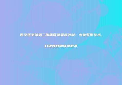 西安医学院第二附属医院美容外科：专业整形技术，口碑良好的隆鼻服务