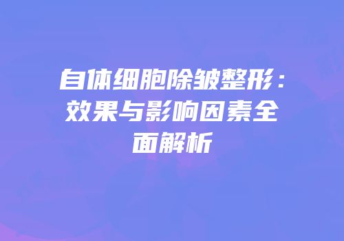自体细胞除皱整形：效果与影响因素全面解析
