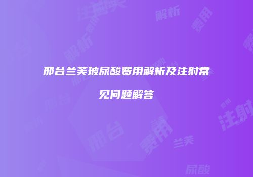 邢台兰芙玻尿酸费用解析及注射常见问题解答