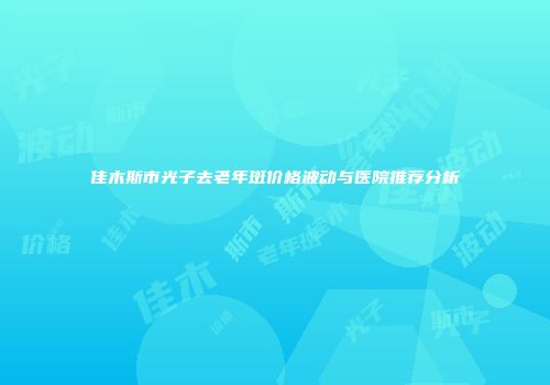 佳木斯市光子去老年斑价格波动与医院推荐分析