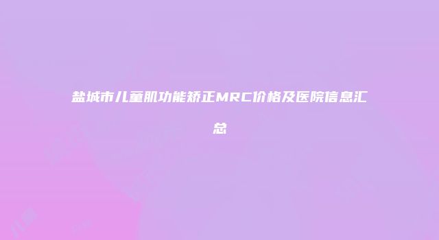 盐城市儿童肌功能矫正MRC价格及医院信息汇总