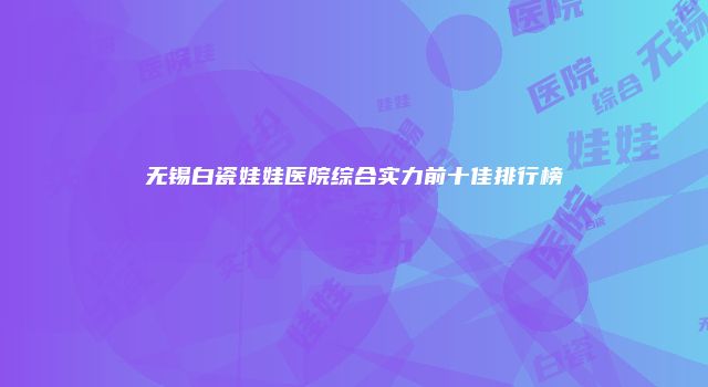 无锡白瓷娃娃医院综合实力前十佳排行榜