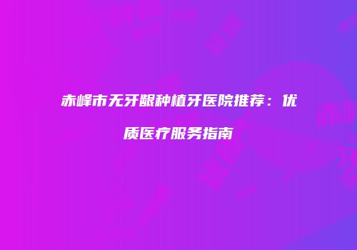 赤峰市无牙龈种植牙医院推荐：优质医疗服务指南