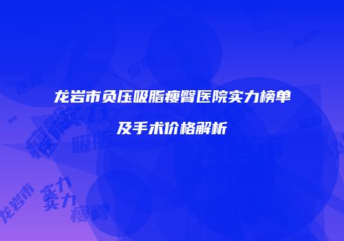 龙岩市负压吸脂瘦臀医院实力榜单及手术价格解析