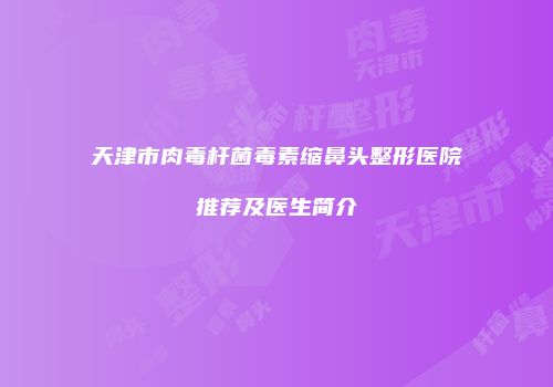 天津市肉毒杆菌毒素缩鼻头整形医院推荐及医生简介