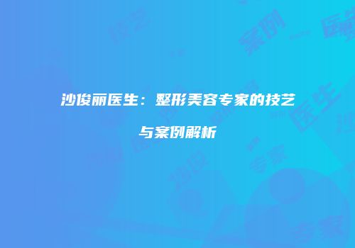 沙俊丽医生：整形美容专家的技艺与案例解析