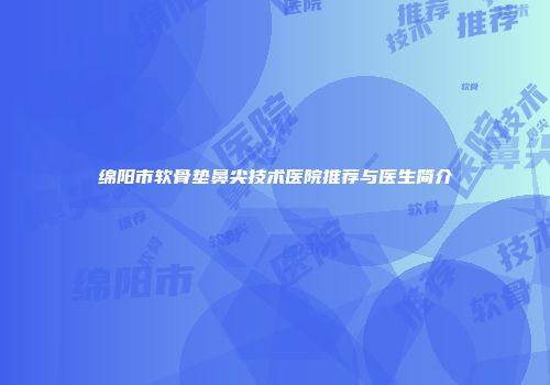 绵阳市软骨垫鼻尖技术医院推荐与医生简介