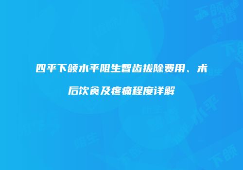 四平下颌水平阻生智齿拔除费用、术后饮食及疼痛程度详解