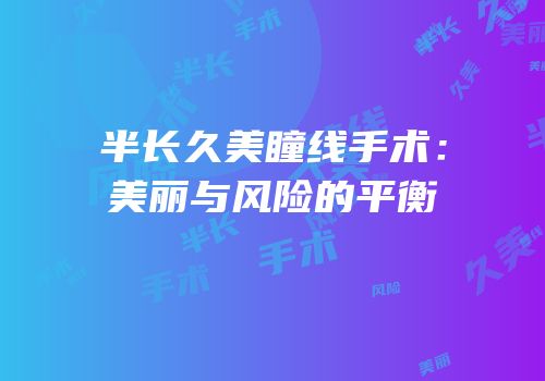半长久美瞳线手术：美丽与风险的平衡