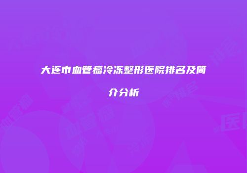 大连市血管瘤冷冻整形医院排名及简介分析
