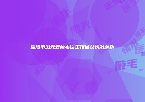 信阳市激光去腋毛医生排名及情况解析