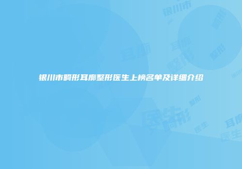 银川市畸形耳廓整形医生上榜名单及详细介绍