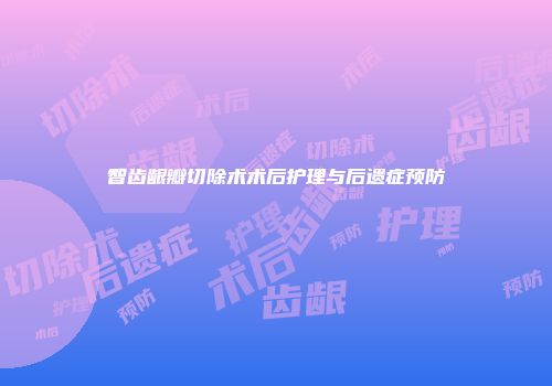 智齿龈瓣切除术术后护理与后遗症预防