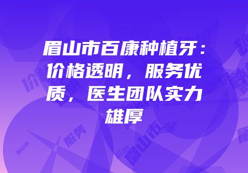 眉山市百康种植牙：价格透明，服务优质，医生团队实力雄厚