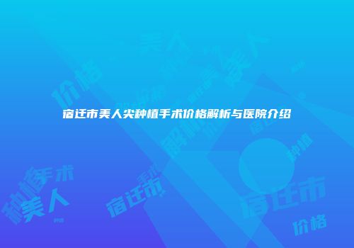 宿迁市美人尖种植手术价格解析与医院介绍