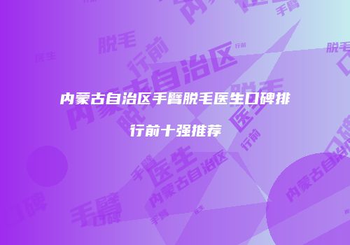 内蒙古自治区手臂脱毛医生口碑排行前十强推荐