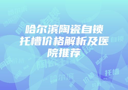 哈尔滨陶瓷自锁托槽价格解析及医院推荐