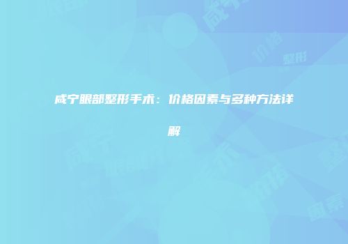 咸宁眼部整形手术：价格因素与多种方法详解