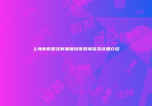 上海市微整注射鱼尾纹医院排名及详细介绍