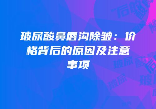 玻尿酸鼻唇沟除皱：价格背后的原因及注意事项