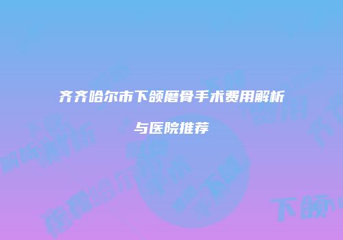 齐齐哈尔市下颌磨骨手术费用解析与医院推荐