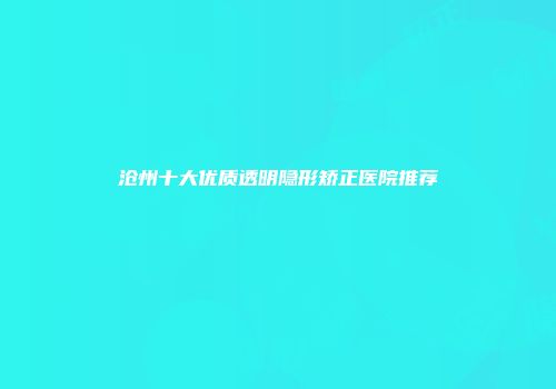 沧州十大优质透明隐形矫正医院推荐