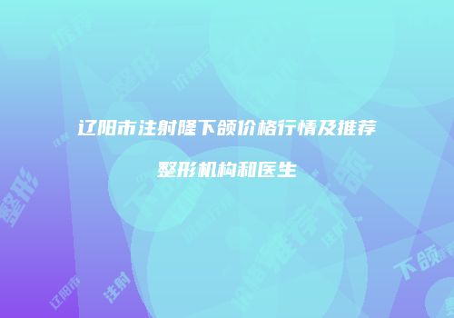 辽阳市注射隆下颌价格行情及推荐整形机构和医生