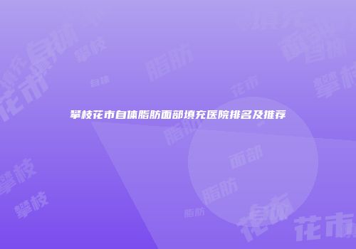 攀枝花市自体脂肪面部填充医院排名及推荐