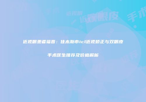 近视眼患者福音：佳木斯市icl近视矫正与双眼皮手术医生推荐及价格解析