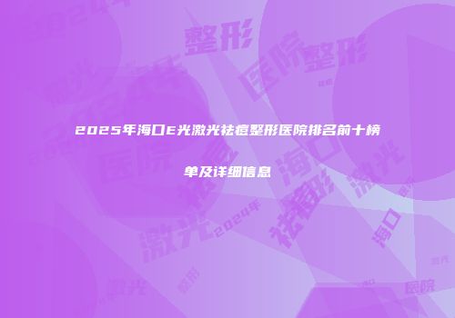 2025年海口E光激光祛痘整形医院排名前十榜单及详细信息