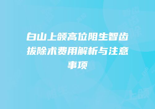 白山上颌高位阻生智齿拔除术费用解析与注意事项