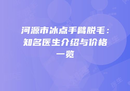 河源市冰点手臂脱毛：知名医生介绍与价格一览