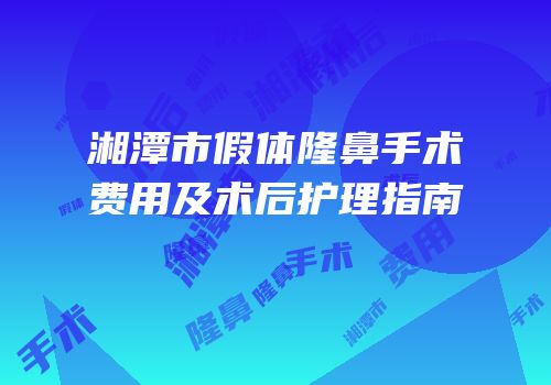 湘潭市假体隆鼻手术费用及术后护理指南