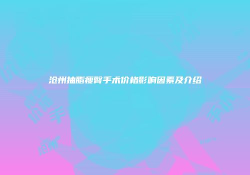 沧州抽脂瘦臀手术价格影响因素及介绍