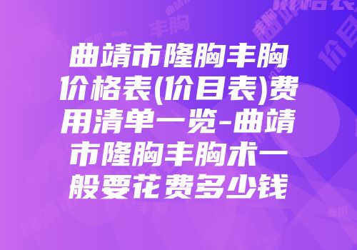 曲靖市隆胸丰胸价格表(价目表)费用清单一览-曲靖市隆胸丰胸术一般要花费多少钱