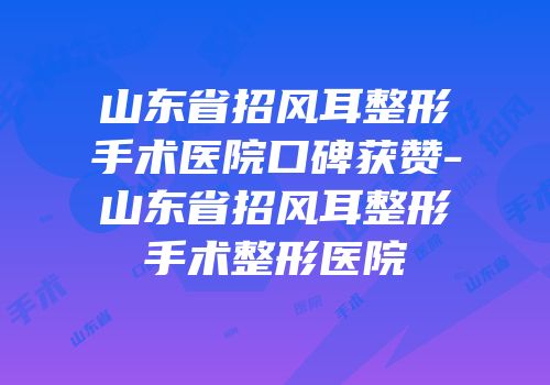 山东省招风耳整形手术医院口碑获赞-山东省招风耳整形手术整形医院