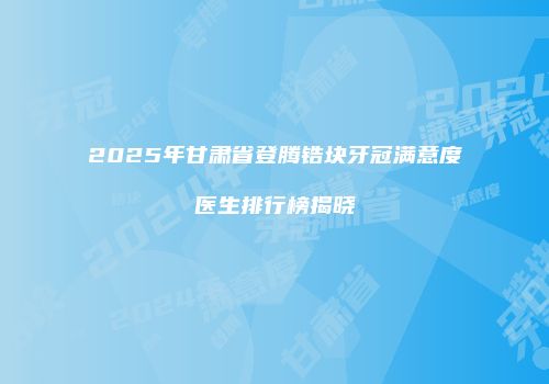 2025年甘肃省登腾锆块牙冠满意度医生排行榜揭晓