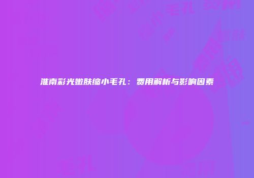 淮南彩光嫩肤缩小毛孔：费用解析与影响因素