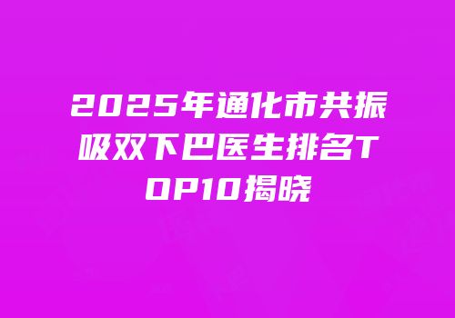 2025年通化市共振吸双下巴医生排名TOP10揭晓