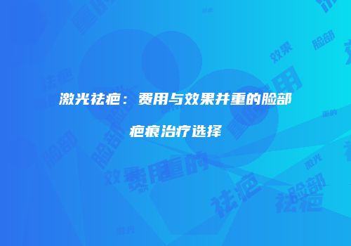 激光祛疤：费用与效果并重的脸部疤痕治疗选择