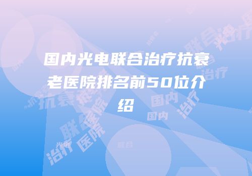 国内光电联合治疗抗衰老医院排名前50位介绍