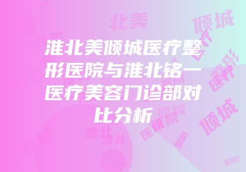 淮北美倾城医疗整形医院与淮北铭一医疗美容门诊部对比分析
