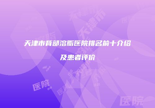 天津市背部溶脂医院排名前十介绍及患者评价
