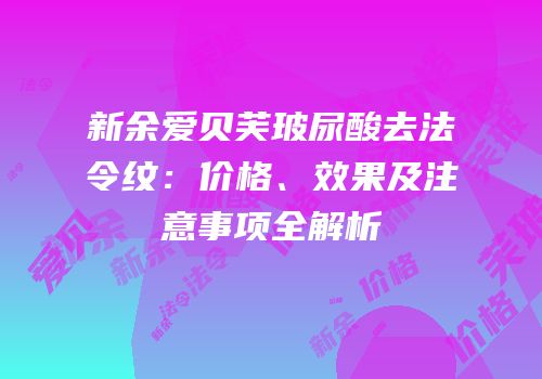 新余爱贝芙玻尿酸去法令纹：价格、效果及注意事项全解析