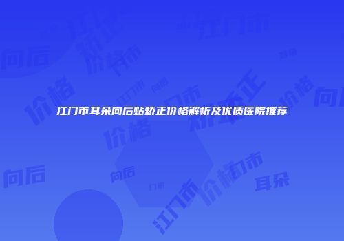 江门市耳朵向后贴矫正价格解析及优质医院推荐