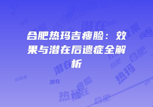 合肥热玛吉瘦脸：效果与潜在后遗症全解析