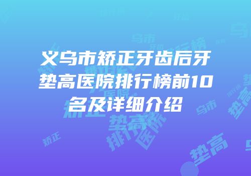 义乌市矫正牙齿后牙垫高医院排行榜前10名及详细介绍