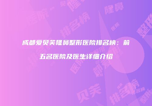 成都爱贝芙隆鼻整形医院排名榜：前五名医院及医生详细介绍
