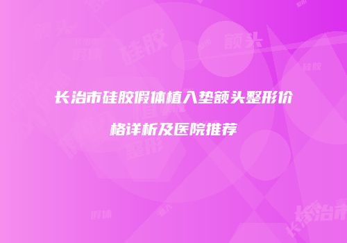 长治市硅胶假体植入垫额头整形价格详析及医院推荐