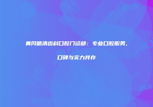 黄冈皓清齿科口腔门诊部：专业口腔服务，口碑与实力并存